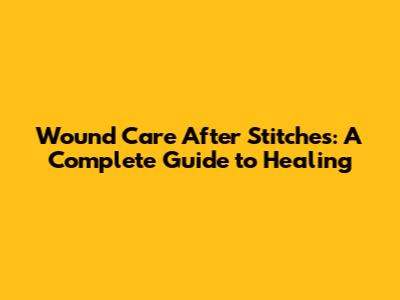 Wound Care After Stitches: A Complete Guide to Healing