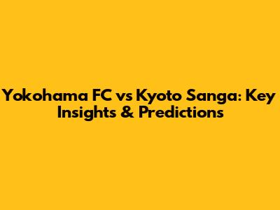 Yokohama FC vs Kyoto Sanga: Key Insights & Predictions
