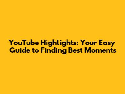 YouTube Highlights: Your Easy Guide to Finding Best Moments