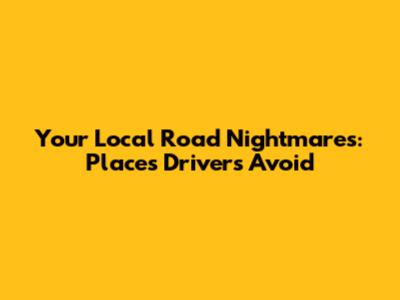 Your Local Road Nightmares: Places Drivers Avoid