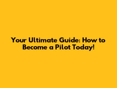 Your Ultimate Guide: How to Become a Pilot Today!