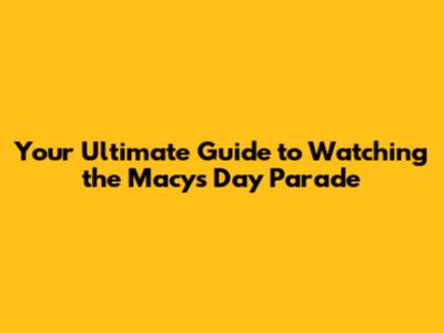 Your Ultimate Guide to Watching the Macy's Day Parade