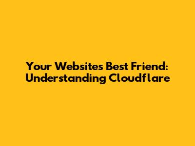 Your Website's Best Friend: Understanding Cloudflare