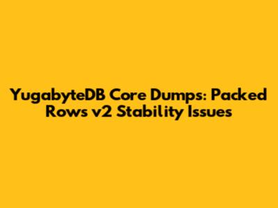 YugabyteDB Core Dumps: Packed Rows v2 Stability Issues
