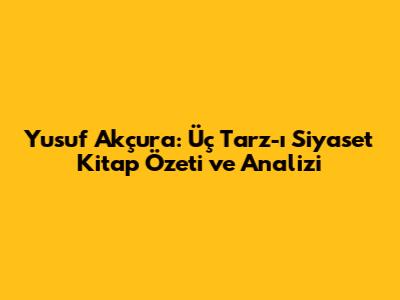 Yusuf Akçura: Üç Tarz-ı Siyaset Kitap Özeti ve Analizi