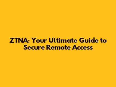 ZTNA: Your Ultimate Guide to Secure Remote Access
