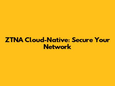 ZTNA Cloud-Native: Secure Your Network