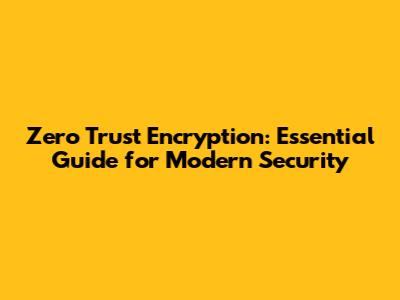 Zero Trust Encryption: Essential Guide for Modern Security