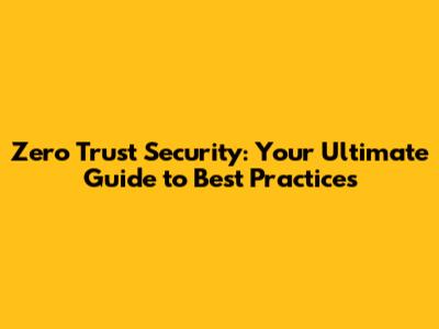 Zero Trust Security: Your Ultimate Guide to Best Practices