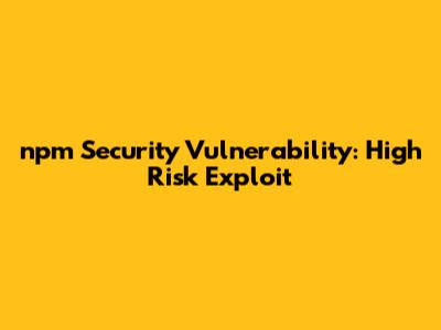npm Security Vulnerability: High Risk Exploit